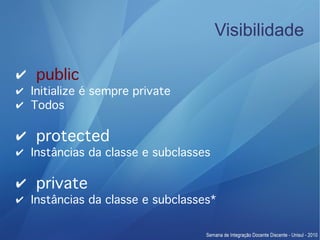 Visibilidade

✔ public
✔ Initialize é sempre private
✔ Todos

✔ protected
✔ Instâncias da classe e subclasses

✔ private
✔ Instâncias da classe e subclasses*
 