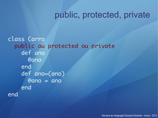 public, protected, private

class Carro
  public ou protected ou private
    def ano
      @ano
    end
    def ano=(ano)
      @ano = ano
    end
end
 