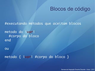 Blocos de código

#executando métodos que aceitam blocos

metodo do |var|
  #corpo do bloco
end

ou

metodo { |var| #corpo do bloco }
 