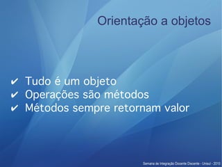 Orientação a objetos



✔ Tudo é um objeto
✔ Operações são métodos
✔ Métodos sempre retornam valor
 