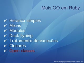 Mais OO em Ruby

✔   Herança simples
✔   Mixins
✔   Módulos
✔   Duck typing
✔   Tratamento de exceções
✔   Closures
✔   Open classes
 