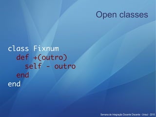 Open classes


class Fixnum
  def +(outro)
    self - outro
  end
end
 