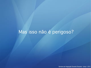 Mas isso não é perigoso?
 