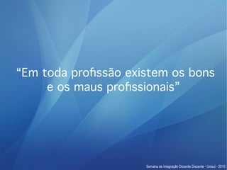 “Em toda profssão existem os bons
     e os maus profssionais”
 