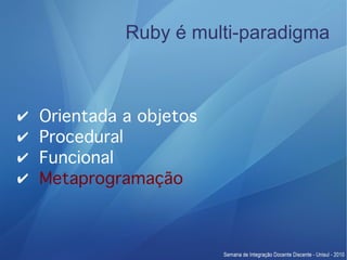 Ruby é multi-paradigma



✔   Orientada a objetos
✔   Procedural
✔   Funcional
✔   Metaprogramação
 