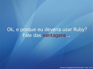 Ok, e porque eu deveria usar Ruby?
       Fale das vantagens...
 