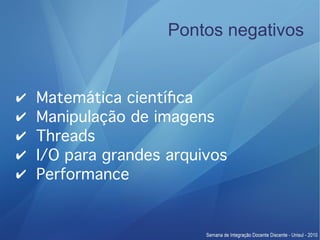 Pontos negativos


✔   Matemática científca
✔   Manipulação de imagens
✔   Threads
✔   I/O para grandes arquivos
✔   Performance
 