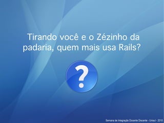 Tirando você e o Zézinho da
padaria, quem mais usa Rails?
 