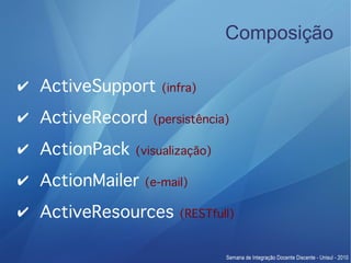 Composição

✔ ActiveSupport     (infra)

✔ ActiveRecord    (persistência)

✔ ActionPack   (visualização)

✔ ActionMailer   (e-mail)

✔ ActiveResources      (RESTfull)
 