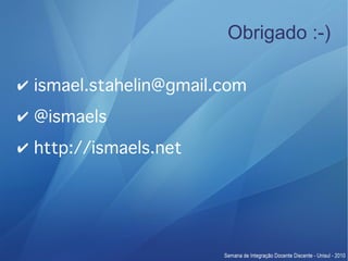 Obrigado :-)

✔ ismael.stahelin@gmail.com
✔ @ismaels
✔ http://ismaels.net
 