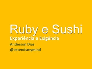 Ruby e Sushi
Experiência e Exigência
Anderson Dias
@extendsmymind
 