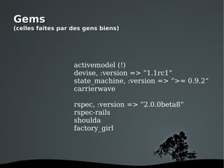Gems (celles faites par des gens biens) activemodel (!) devise, :version => ”1.1rc1” state_machine, :version => ”>= 0.9.2” carrierwave rspec, :version => ”2.0.0beta8” rspec-rails shoulda factory_girl 