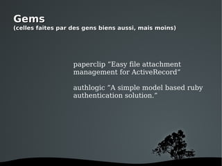 Gems (celles faites par des gens biens aussi, mais moins) paperclip ”Easy file attachment management for ActiveRecord” authlogic ”A simple model based ruby authentication solution.” 