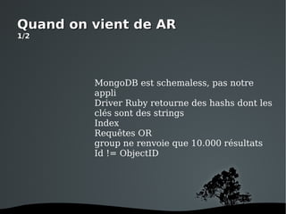 Quand on vient de AR 1/2 MongoDB est schemaless, pas notre appli Driver Ruby retourne des hashs dont les clés sont des strings Index Requêtes OR group ne renvoie que 10.000 résultats Id != ObjectID 