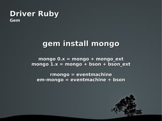 gem install mongo mongo 0.x = mongo + mongo_ext mongo 1.x = mongo + bson + bson_ext rmongo = eventmachine em-mongo = eventmachine + bson Driver Ruby Gem 