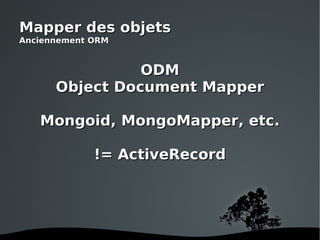 ODM Object Document Mapper Mongoid, MongoMapper, etc. != ActiveRecord Mapper des objets Anciennement ORM 
