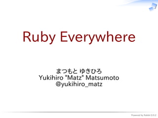 Ruby Everywhere

       まつもと ゆきひろ
  Yukihiro "Matz" Matsumoto
       @yukihiro_matz



                              Powered by Rabbit 0.9.2
 