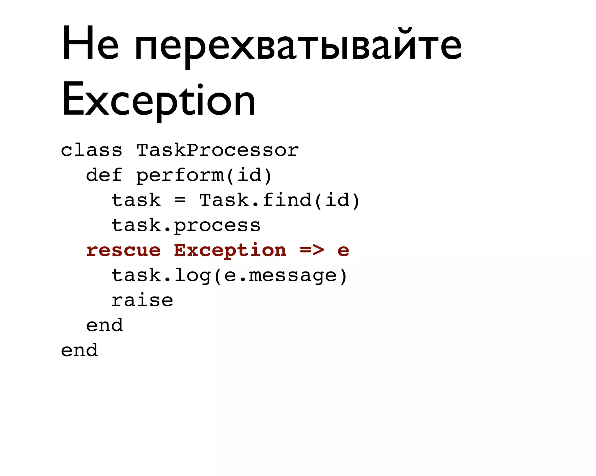 Не перехватывайте
Exception
class TaskProcessor
def perform(id)
task = Task.find(id)
task.process
rescue Exception => e
task.log(e.message)
raise
end
end
 