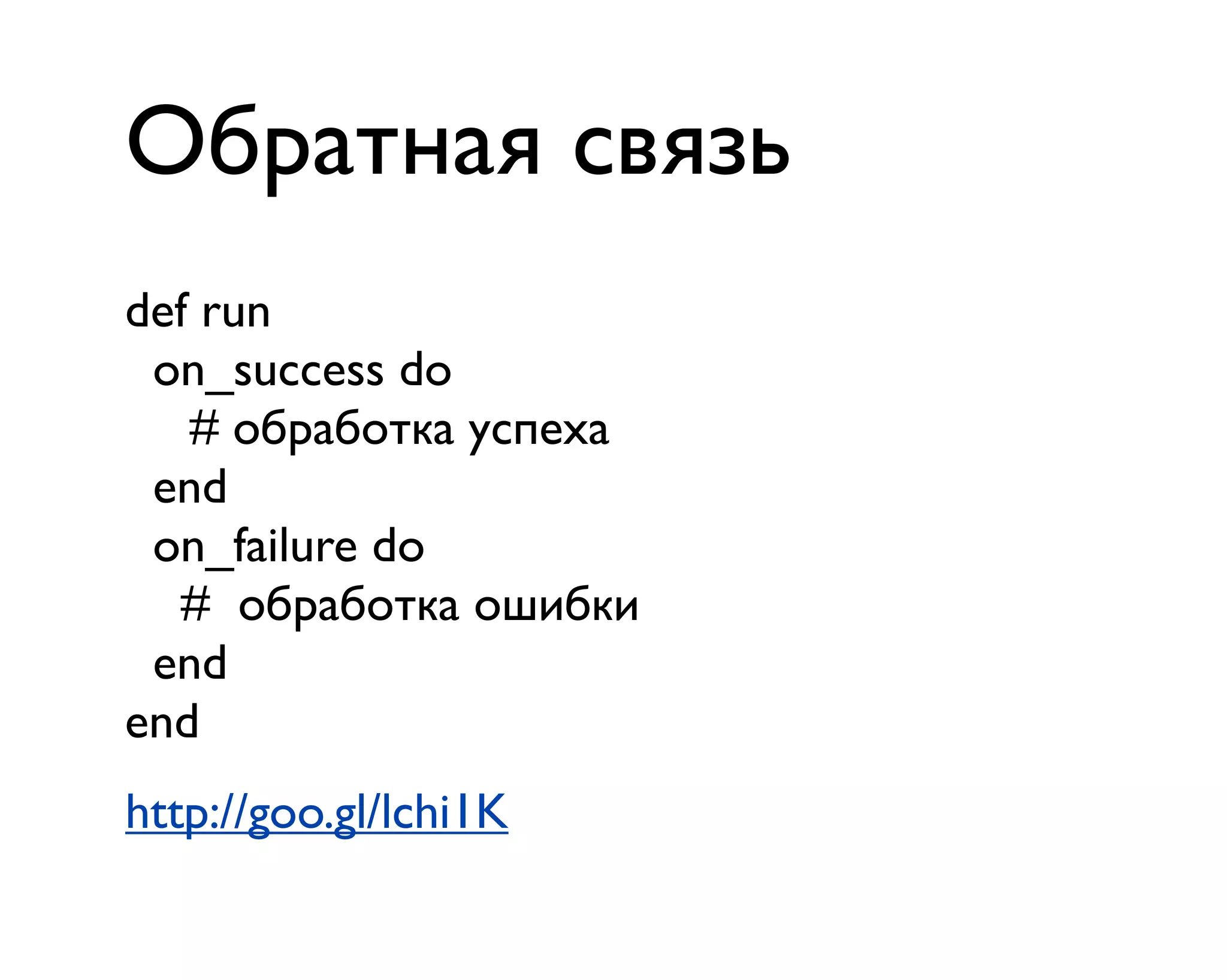 Обратная связь
def run
on_success do
# обработка успеха
end
on_failure do
# обработка ошибки
end
end
http://goo.gl/lchi1K
 