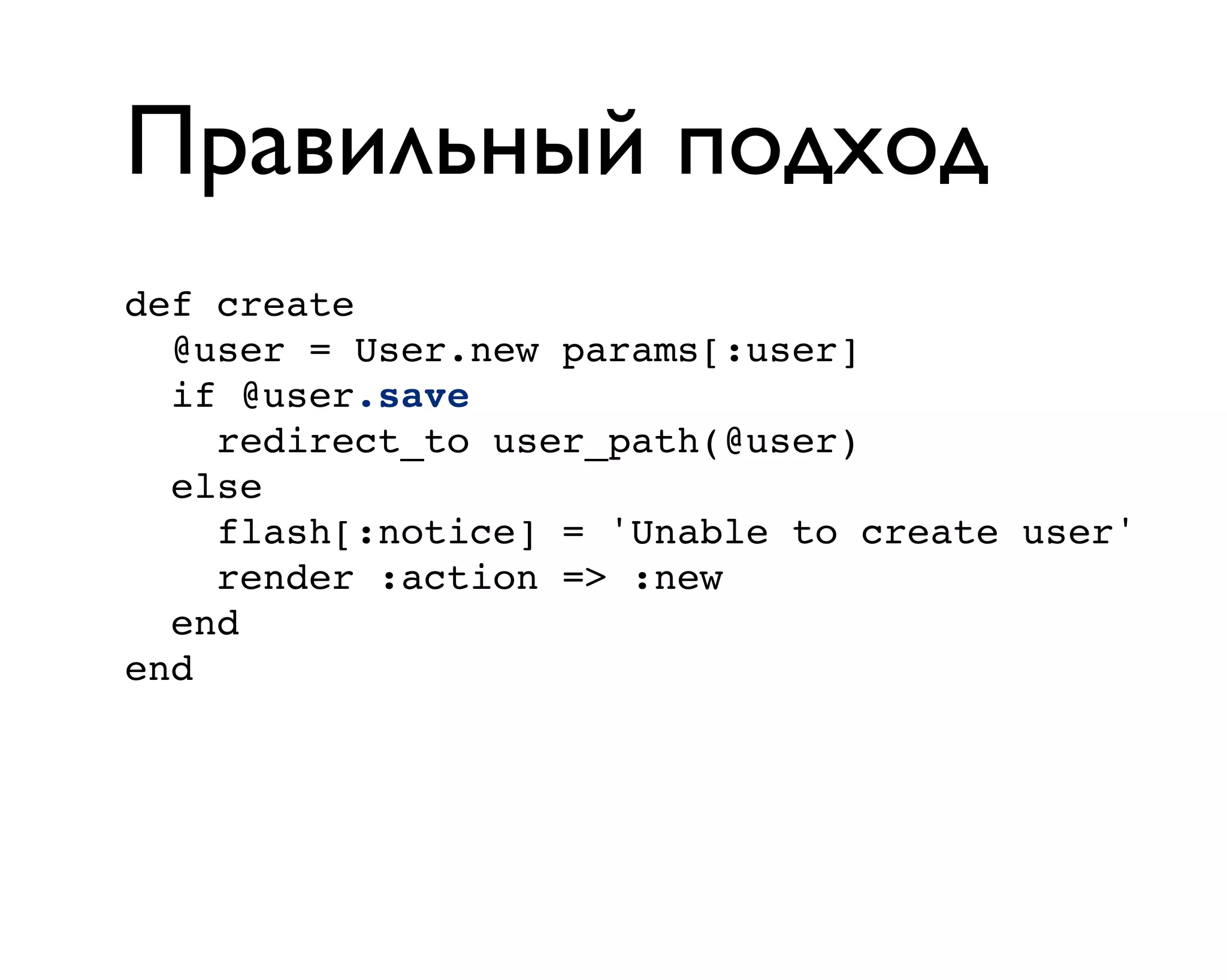 Правильный подход
def create
@user = User.new params[:user]
if @user.save
redirect_to user_path(@user)
else
flash[:notice] = 'Unable to create user'
render :action => :new
end
end
 