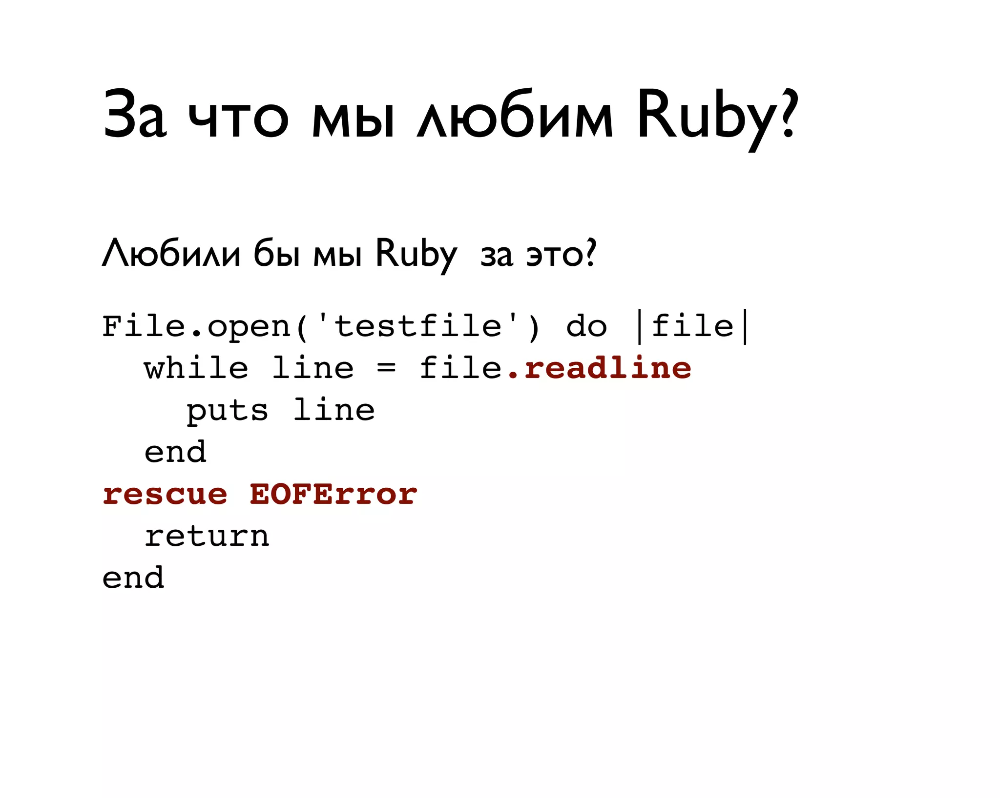 За что мы любим Ruby?
File.open('testfile') do |file|
while line = file.readline
puts line
end
rescue EOFError
return
end
Любили бы мы Ruby за это?
 