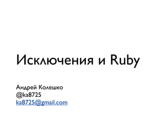 Исключения и Ruby
Андрей Колешко
@ka8725
ka8725@gmail.com
 