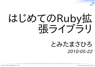 はじめてのRuby拡
         張ライブラリ
                   とみたまさひろ
                     2010-05-22

はじめてのRuby拡張ライブラリ         Powered by Rabbit 0.6.4
 