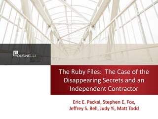The Ruby Files: The Case of the
Disappearing Secrets and an
Independent Contractor
Eric E. Packel, Stephen E. Fox,
Jeffrey S. Bell, Judy Yi, Matt Todd
 