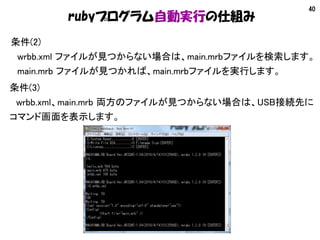 40
rubyプログラム自動実行の仕組み
条件(2)
　wrbb.xml ファイルが見つからない場合は、main.mrbファイルを検索します。
　main.mrb ファイルが見つかれば、main.mrbファイルを実行します。
条件(3)
　wr...