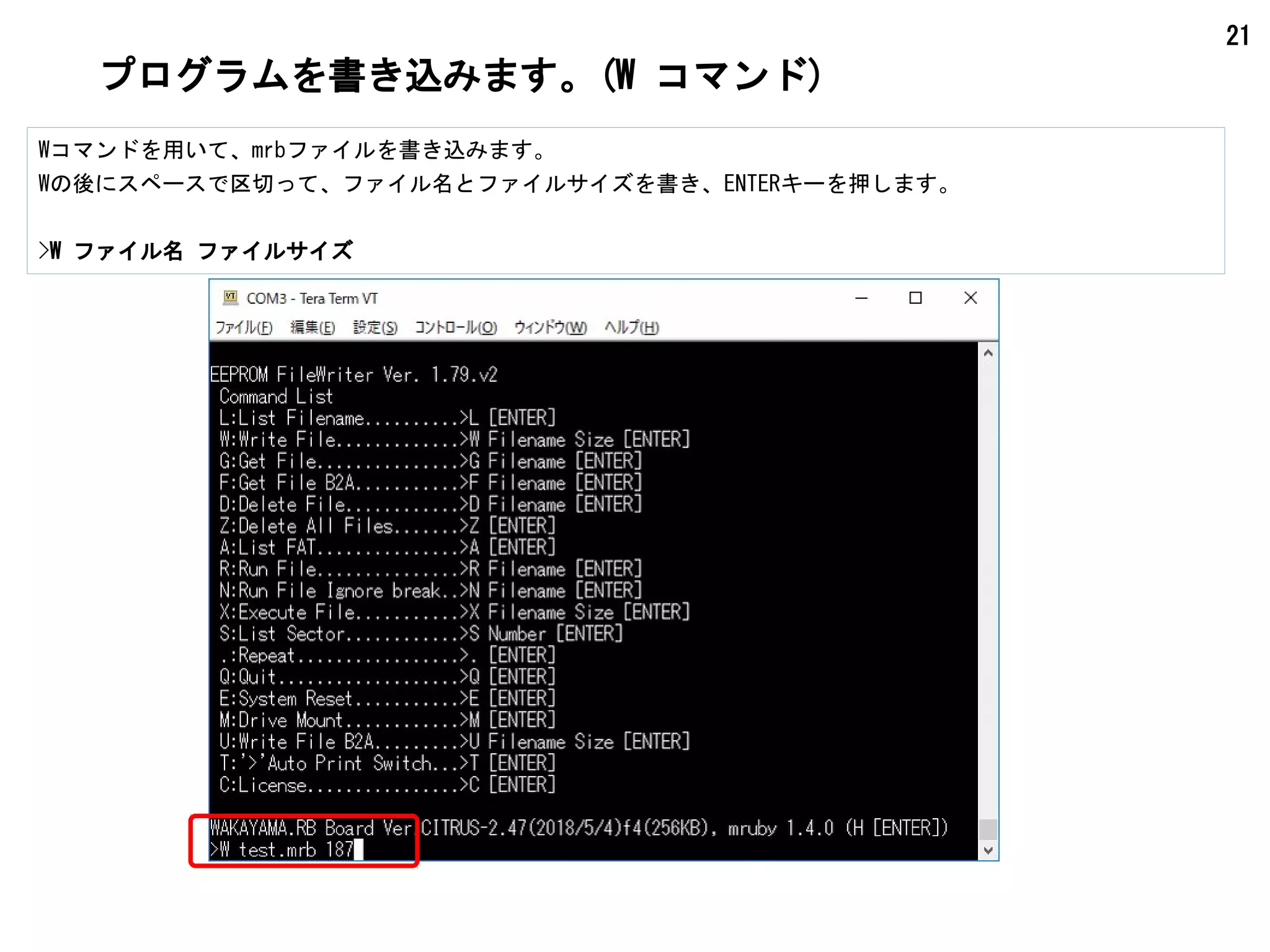 21
プログラムを書き込みます。(W コマンド)
Wコマンドを用いて、mrbファイルを書き込みます。
Wの後にスペースで区切って、ファイル名とファイルサイズを書き、ENTERキーを押します。
>W ファイル名 ファイルサイズ
 