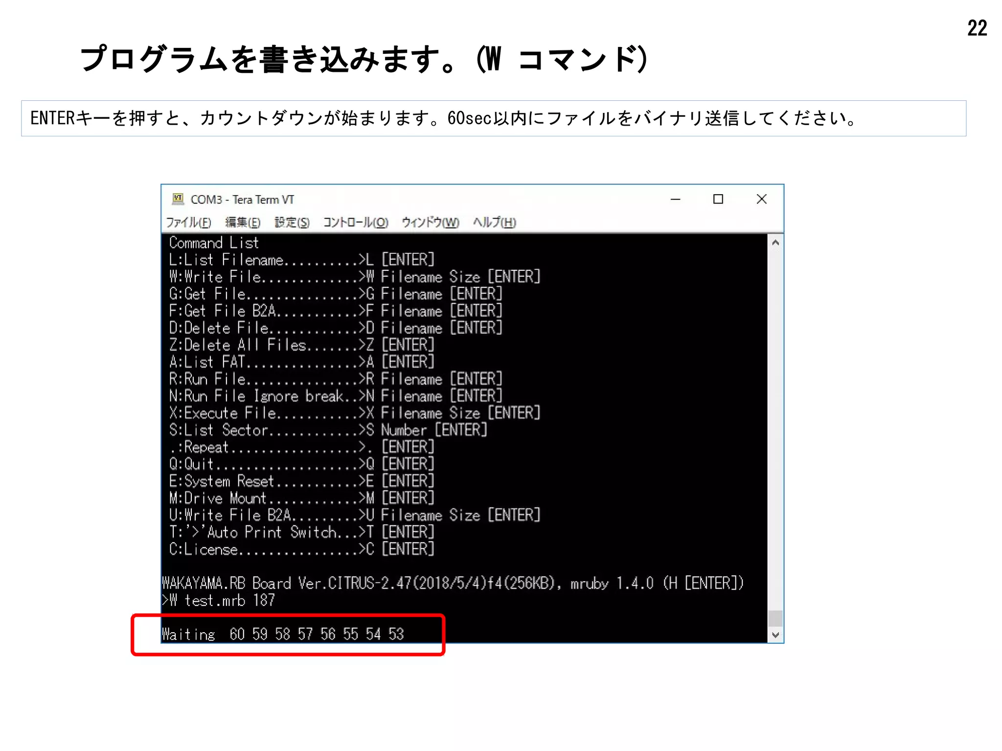 22
プログラムを書き込みます。(W コマンド)
ENTERキーを押すと、カウントダウンが始まります。60sec以内にファイルをバイナリ送信してください。
 