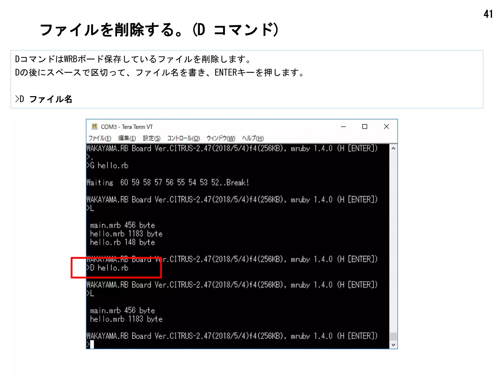 41
ファイルを削除する。(D コマンド)
DコマンドはWRBボード保存しているファイルを削除します。
Dの後にスペースで区切って、ファイル名を書き、ENTERキーを押します。
>D ファイル名
 