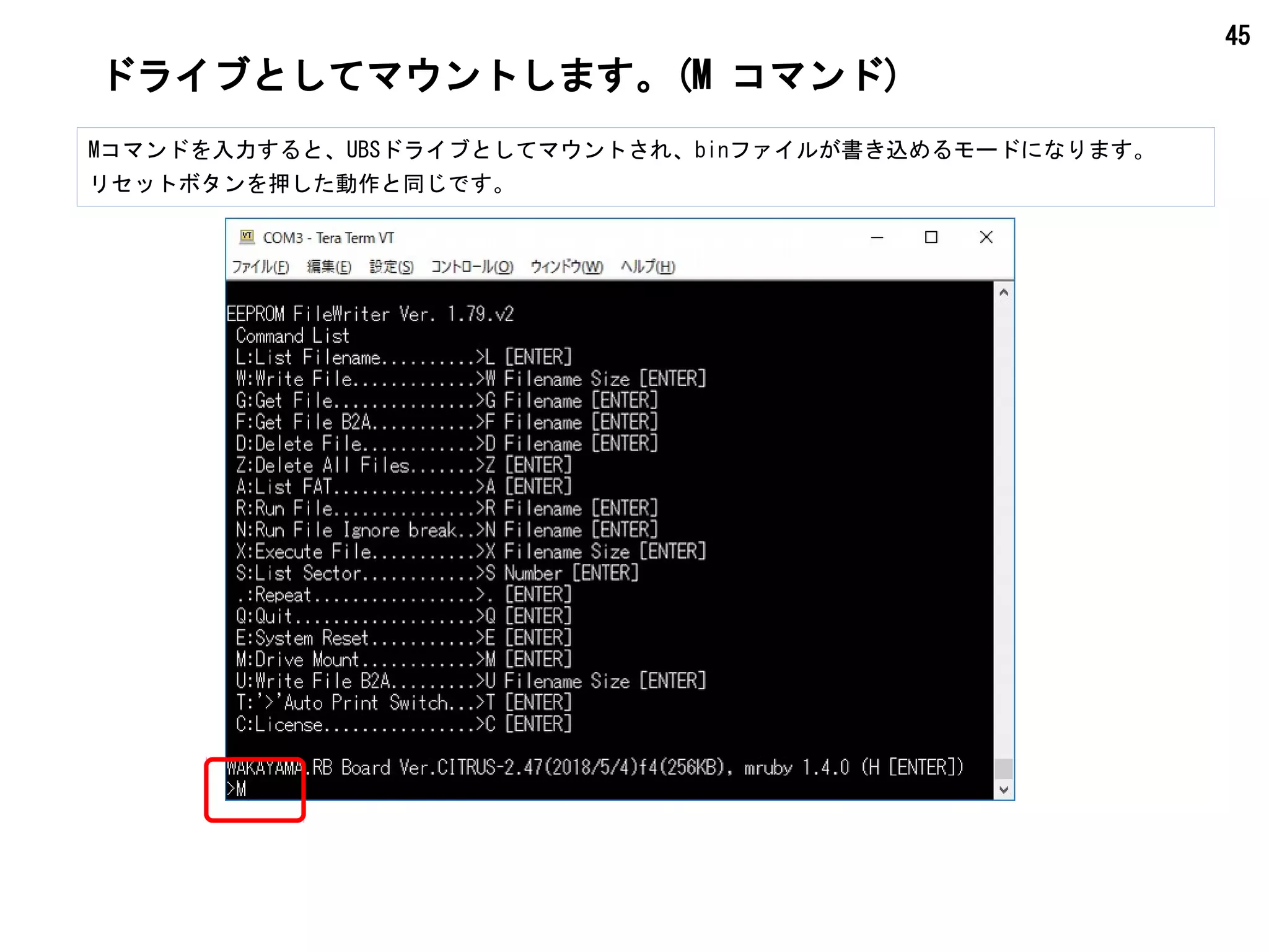 45
ドライブとしてマウントします。(M コマンド)
Mコマンドを入力すると、UBSドライブとしてマウントされ、binファイルが書き込めるモードになります。
リセットボタンを押した動作と同じです。
 