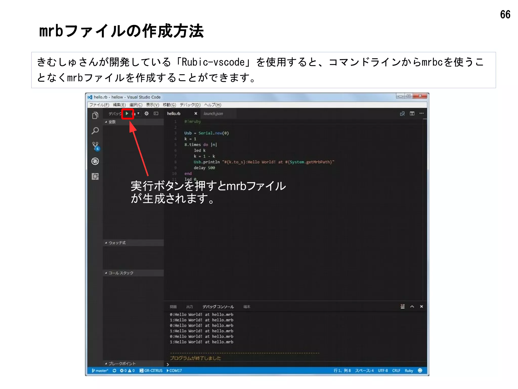 66
mrbファイルの作成方法
きむしゅさんが開発している「Rubic-vscode」を使用すると、コマンドラインからmrbcを使うこ
となくmrbファイルを作成することができます。
実行ボタンを押すとmrbファイル
が生成されます。
 