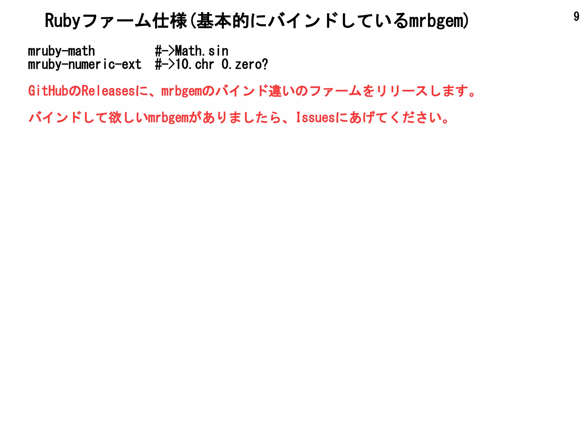 9
mruby-math #->Math.sin
mruby-numeric-ext #->10.chr 0.zero?
GitHubのReleasesに、mrbgemのバインド違いのファームをリリースします。
バインドして欲しいmrbgemがありましたら、Issuesにあげてください。
Rubyファーム仕様(基本的にバインドしているmrbgem)
 