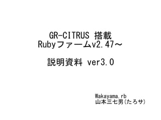 GR-CITRUS 搭載
Rubyファームv2.47～
説明資料 ver3.0
Wakayama.rb
山本三七男(たろサ)
 