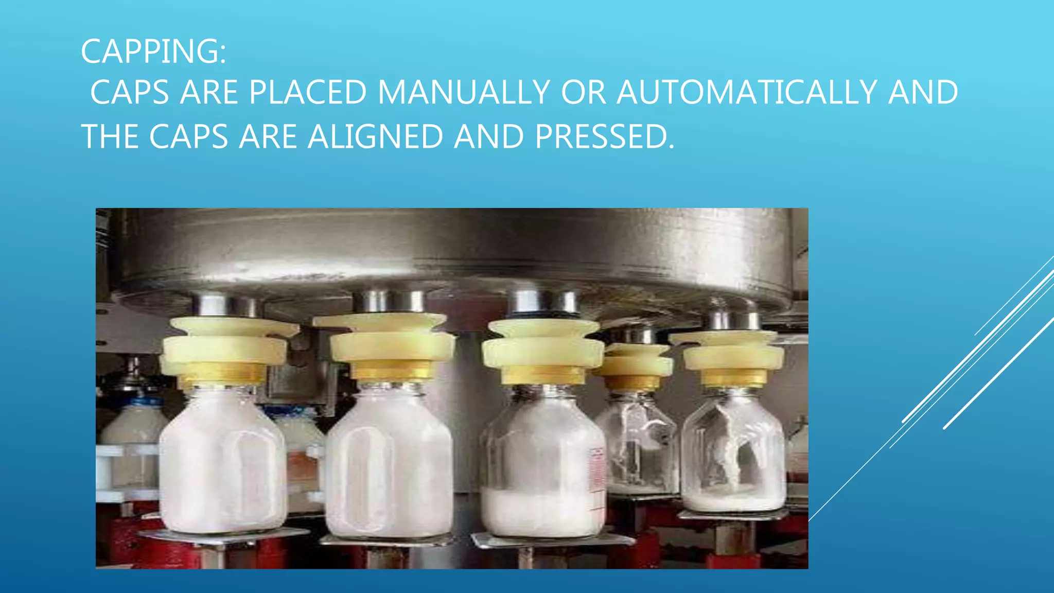 CAPPING:
CAPS ARE PLACED MANUALLY OR AUTOMATICALLY AND
THE CAPS ARE ALIGNED AND PRESSED.
 