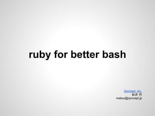 ruby for better bash 
Qoncept, Inc. 
ᯇ஭ ᕦ 
matsui@qoncept.co.jp 
 
