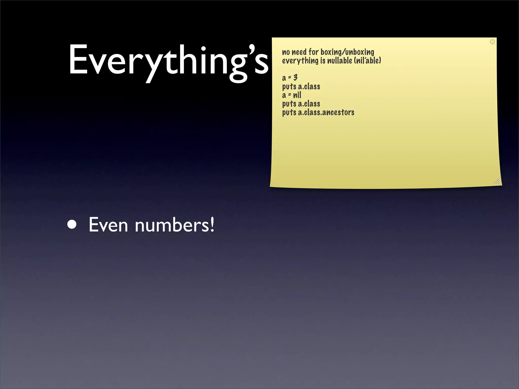 Everything’s an Object
                  no need for boxing/unboxing
                  everything is nullable (nil’able)

                  a=3
                  puts a.class
                  a = nil
                  puts a.class
                  puts a.class.ancestors




• Even numbers!
 