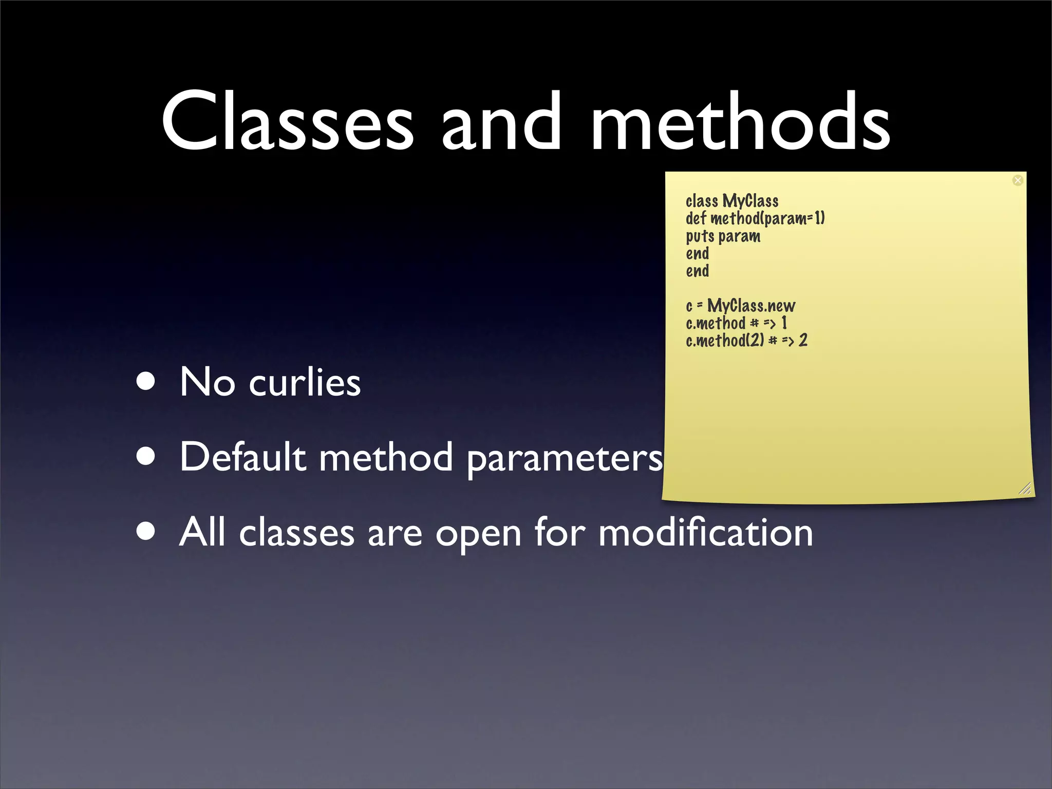 Classes and methods
                              class MyClass
                              def method(param=1)
                              puts param
                              end
                              end

                              c = MyClass.new
                              c.method # => 1
                              c.method(2) # => 2


• No curlies
• Default method parameters
• All classes are open for modiﬁcation
 