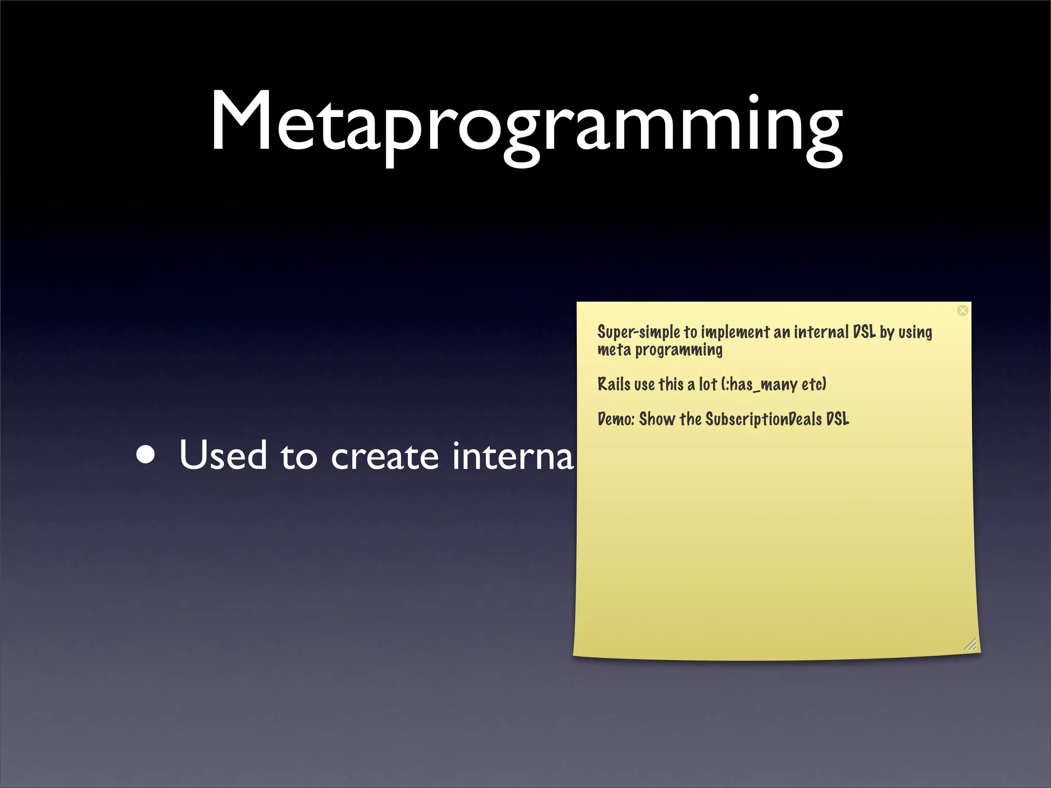 Metaprogramming

                         Super-simple to implement an internal DSL by using
                         meta programming

                         Rails use this a lot (:has_many etc)

                         Demo: Show the SubscriptionDeals DSL


• Used to create internal DSL:s
 