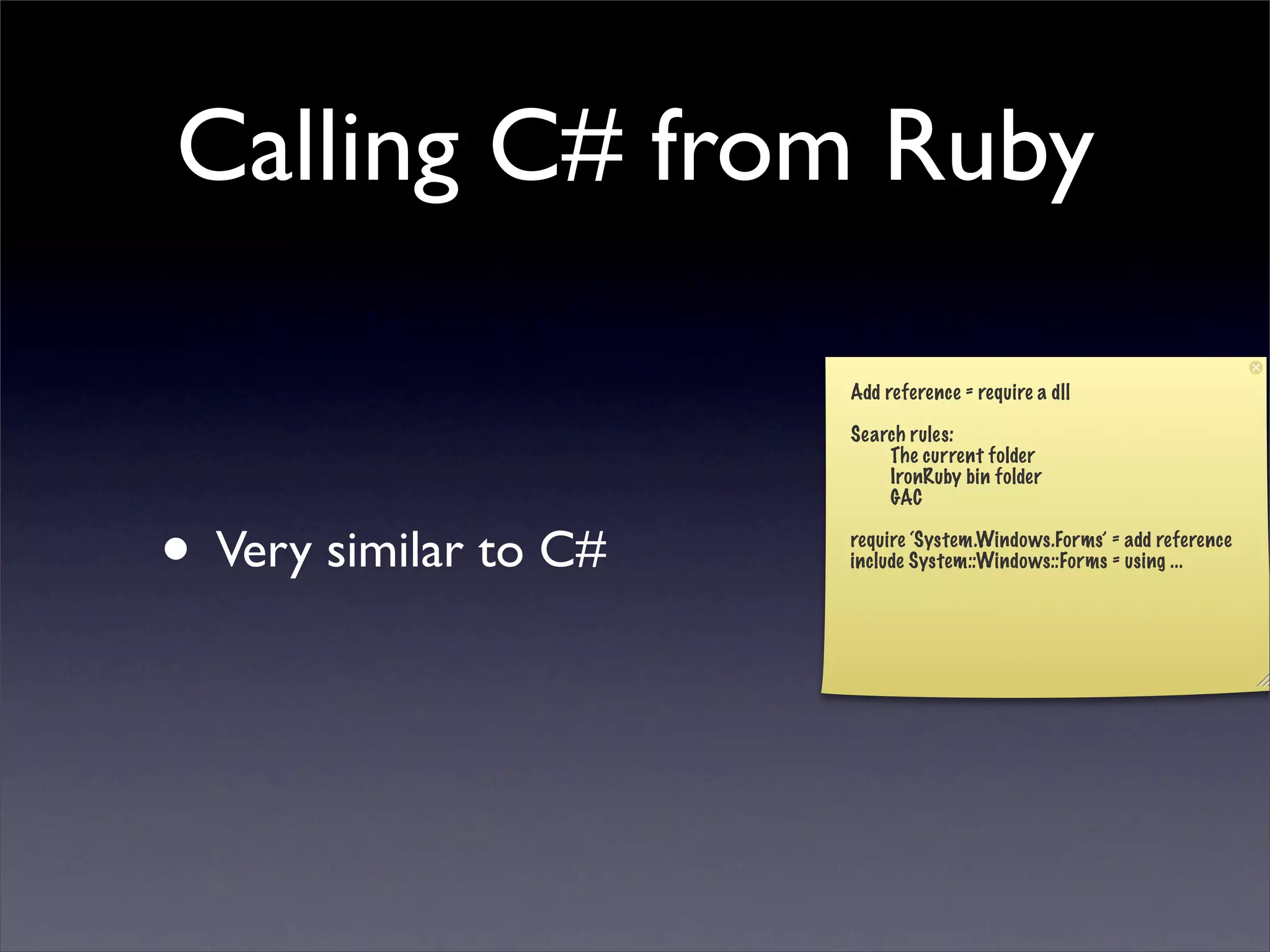 Calling C# from Ruby

                       Add reference = require a dll

                       Search rules:
                           The current folder
                           IronRuby bin folder
                           GAC


• Very similar to C#   require ‘System.Windows.Forms’ = add reference
                       include System::Windows::Forms = using ...
 