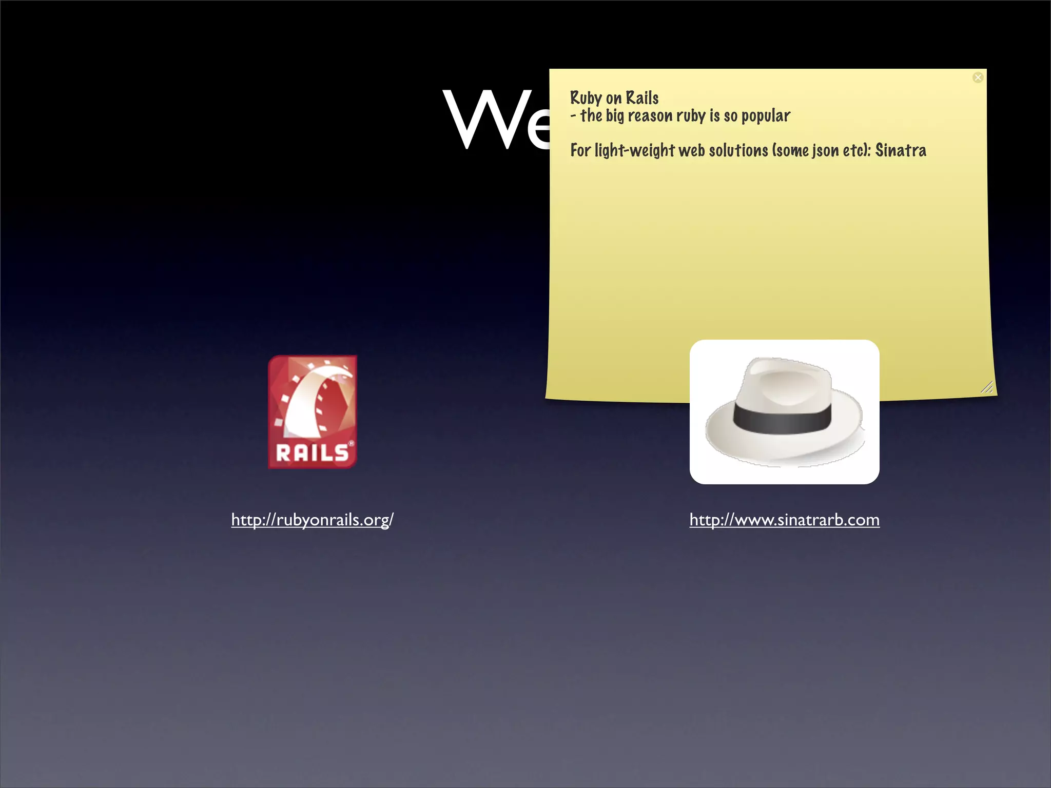 Web
                            Ruby on Rails
                            - the big reason ruby is so popular

                            For light-weight web solutions (some json etc): Sinatra




http://rubyonrails.org/                       http://www.sinatrarb.com
 