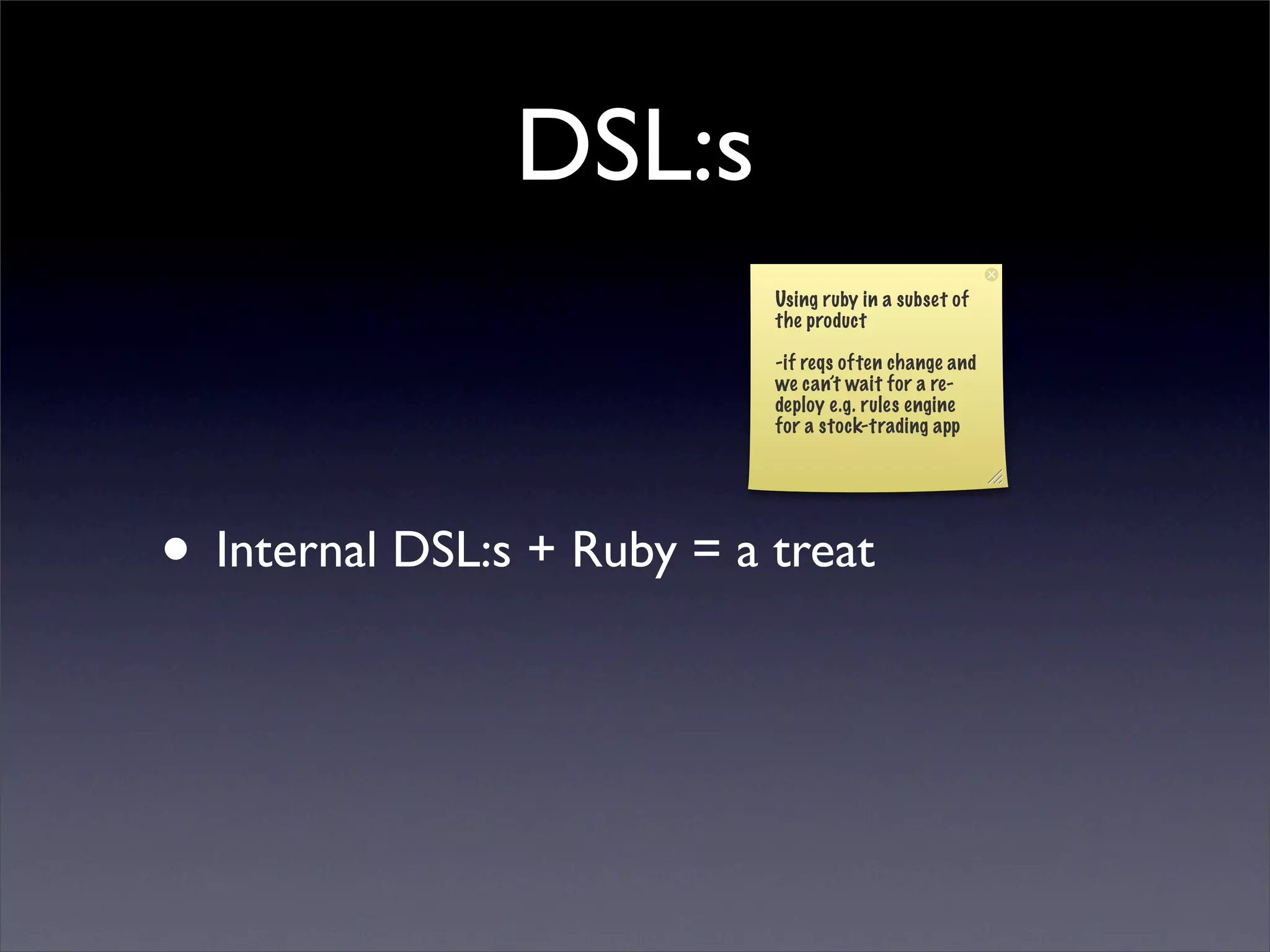 DSL:s
                            Using ruby in a subset of
                            the product

                            -if reqs often change and
                            we can’t wait for a re-
                            deploy e.g. rules engine
                            for a stock-trading app




• Internal DSL:s + Ruby = a treat
 