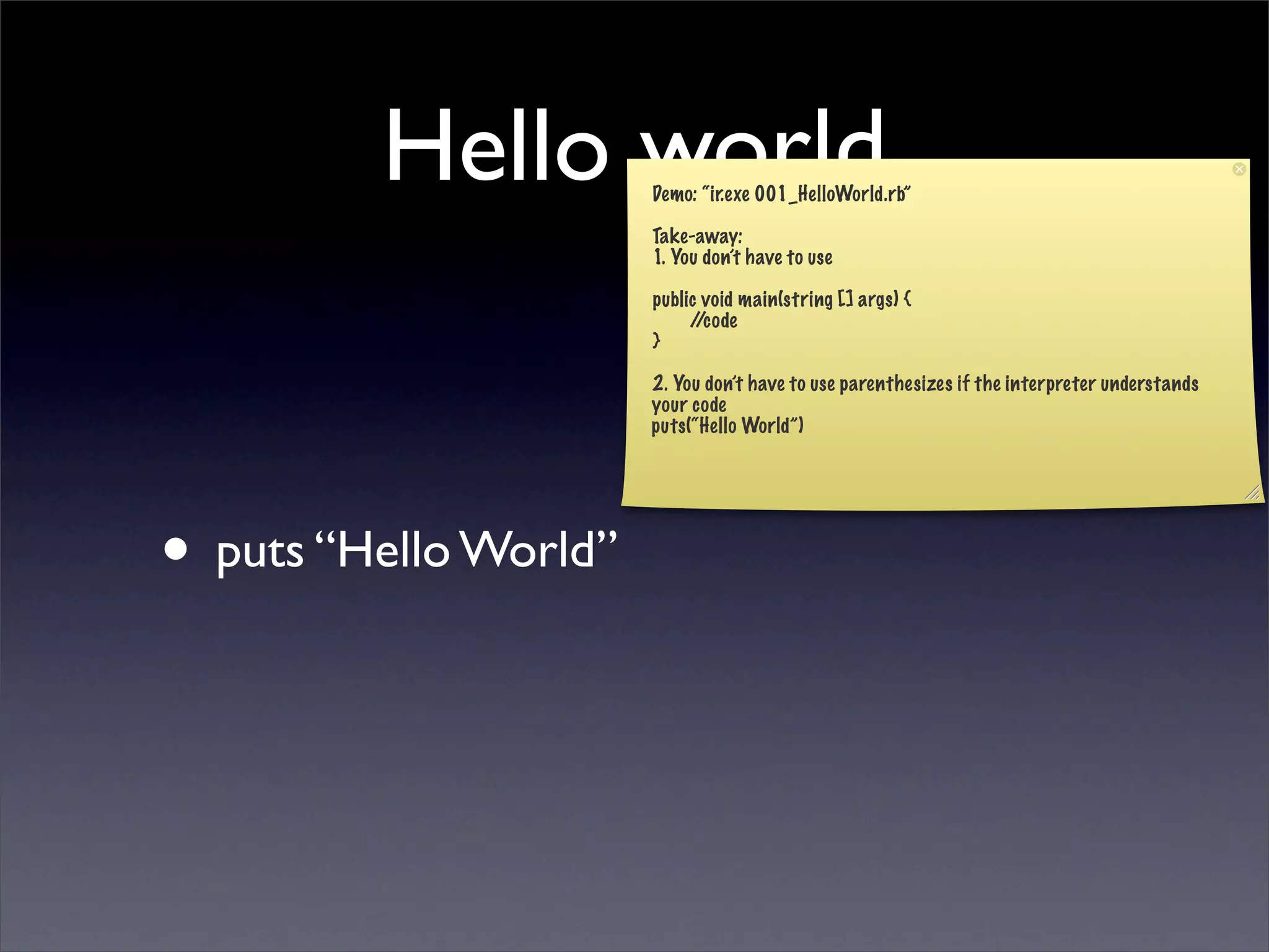 Hello world   Demo: “ir.exe 001_HelloWorld.rb”

                       Take-away:
                       1. You don’t have to use

                       public void main(string [] args) {
                            //code
                       }

                       2. You don’t have to use parenthesizes if the interpreter understands
                       your code
                       puts(“Hello World”)




• puts “Hello World”
 