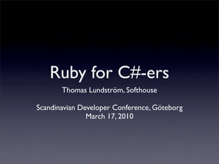Ruby for C#-ers
       Thomas Lundström, Softhouse

Scandinavian Developer Conference, Göteborg
               March 17, 2010
 