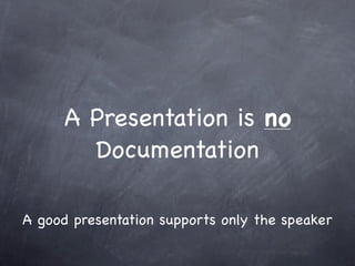 A Presentation is no
Documentation
A good presentation supports only the speaker

 