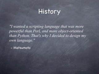 History
"I wanted a scripting language that was more
powerful than Perl, and more object-oriented
than Python. That's why I decided to design my
own language."
- Matsumoto

 