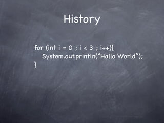 History
for (int i = 0 ; i < 3 ; i++){

System.out.println(“Hallo World”);

}
3.times{

print “Hallo World”

}

 