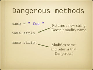 Dangerous methods
name = " foo "
name.strip
name.strip!
Returns a new string.
Doesn’t modify name.
Modifies name
and returns that.
Dangerous!
 